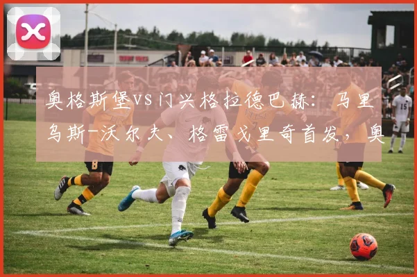 奥格斯堡vs门兴格拉德巴赫：马里乌斯-沃尔夫、格雷戈里奇首发，奥诺拉、恩格尔哈特出战