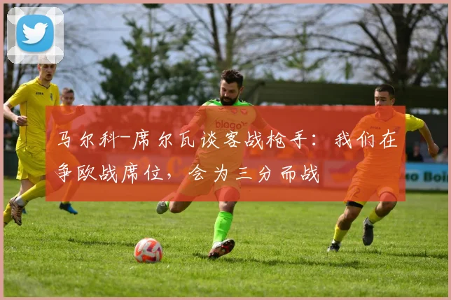 马尔科-席尔瓦谈客战枪手：我们在争欧战席位，会为三分而战