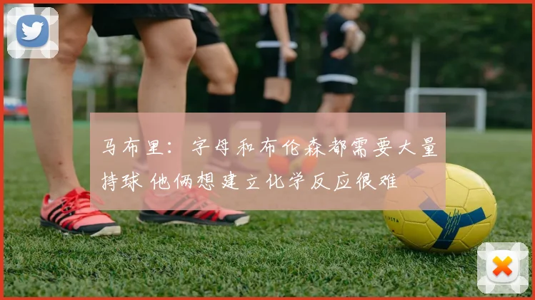 马布里：字母和布伦森都需要大量持球 他俩想建立化学反应很难