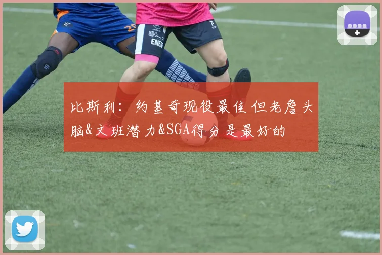 比斯利：约基奇现役最佳 但老詹头脑&文班潜力&SGA得分是最好的