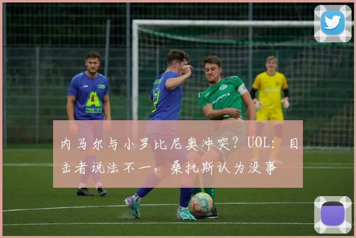 内马尔与小罗比尼奥冲突？UOL：目击者说法不一，桑托斯认为没事