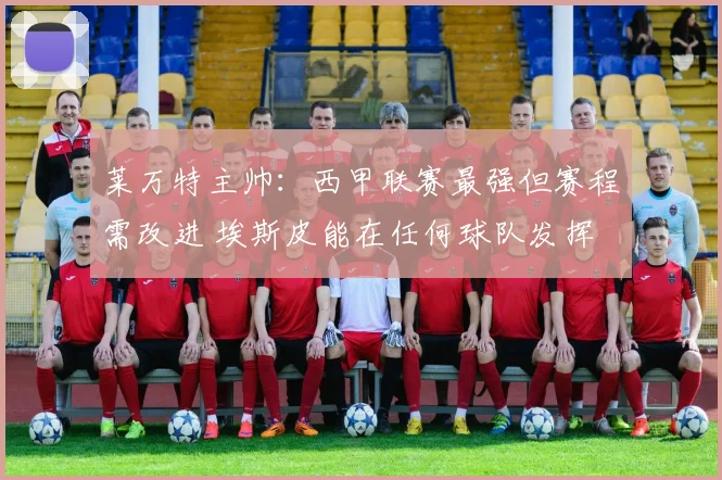 莱万特主帅：西甲联赛最强但赛程需改进 埃斯皮能在任何球队发挥